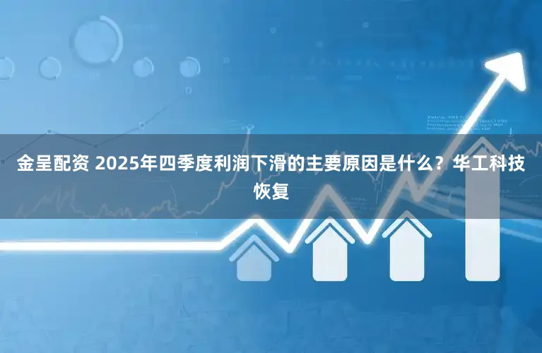 金呈配资 2025年四季度利润下滑的主要原因是什么？华工科技恢复