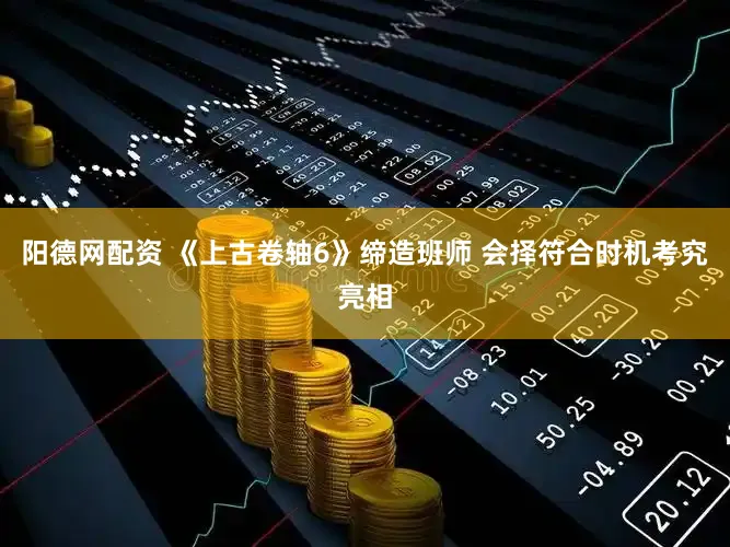 阳德网配资 《上古卷轴6》缔造班师 会择符合时机考究亮相