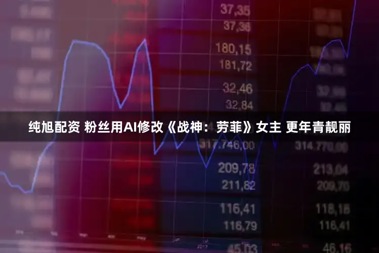 纯旭配资 粉丝用AI修改《战神：劳菲》女主 更年青靓丽