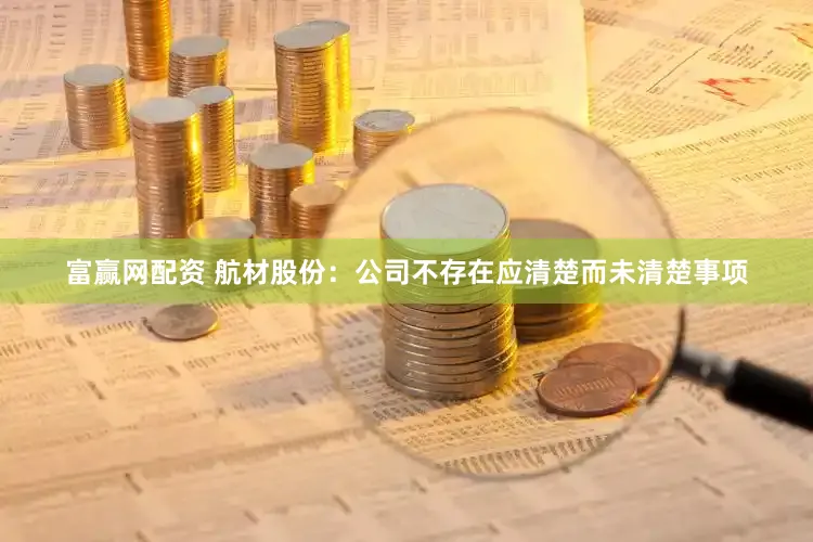 富赢网配资 航材股份：公司不存在应清楚而未清楚事项