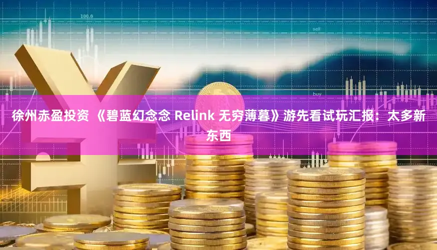 徐州赤盈投资 《碧蓝幻念念 Relink 无穷薄暮》游先看试玩汇报：太多新东西