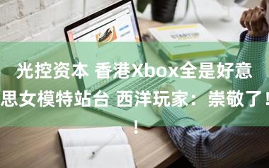 光控资本 香港Xbox全是好意思女模特站台 西洋玩家：崇敬了！